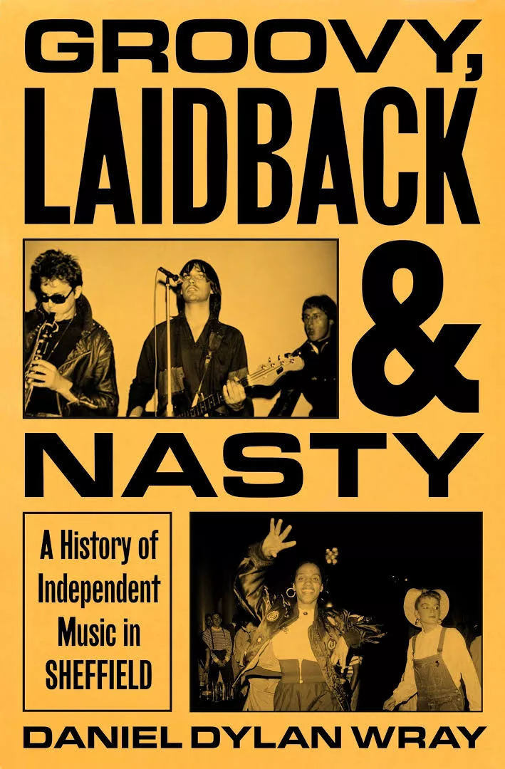 Groovy, Laidback & Nasty - a history of independent music in Sheffield Daniel Dylan Wray